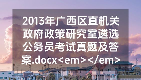 2013年广西区直机关政府政策研究室遴选公务员考试真题及答案.docx<em></em>