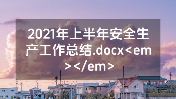 2021年上半年安全生产工作总结.docx<em></em>