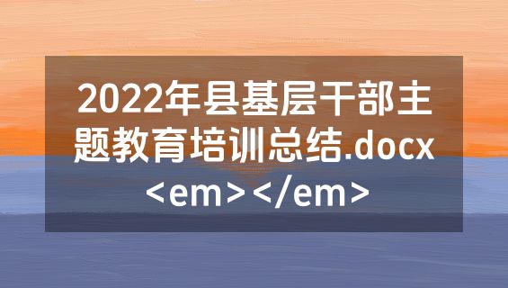 2022年县基层干部主题教育培训总结.docx<em></em>
