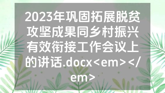 2023年巩固拓展脱贫攻坚成果同乡村振兴有效衔接工作会议上的讲话.docx<em></em>