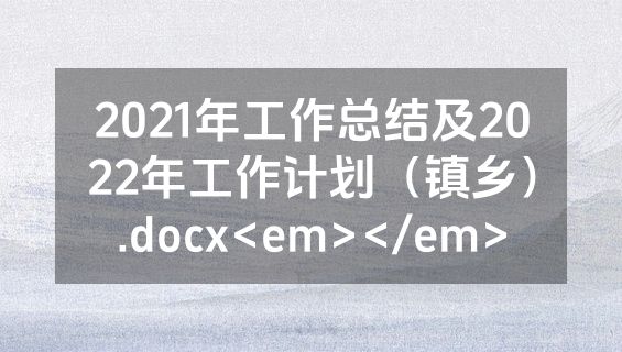 2021年工作总结及2022年工作计划（镇乡）.docx<em></em>