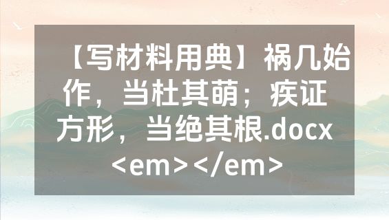 【写材料用典】祸几始作，当杜其萌；疾证方形，当绝其根.docx<em></em>