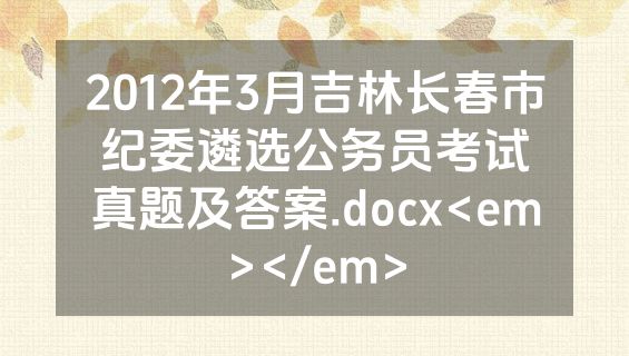 2012年3月吉林长春市纪委遴选公务员考试真题及答案.docx<em></em>