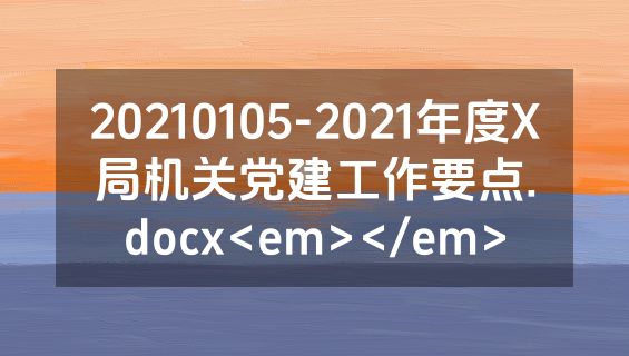 20210105-2021年度X局机关党建工作要点.docx<em></em>