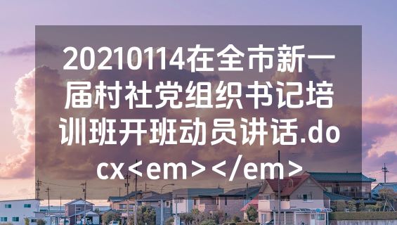 20210114在全市新一届村社党组织书记培训班开班动员讲话.docx<em></em>