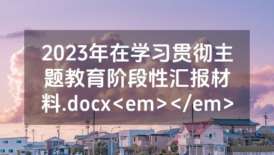 2023年在学习贯彻主题教育阶段性汇报材料.docx<em></em>