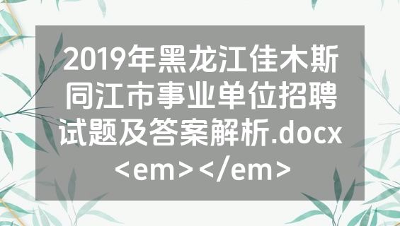 2019年黑龙江佳木斯同江市事业单位招聘试题及答案解析.docx<em></em>