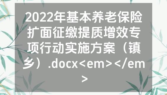 2022年基本养老保险扩面征缴提质增效专项行动实施方案（镇乡）.docx<em></em>