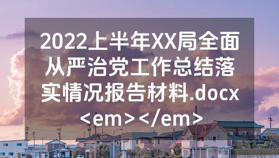 2022上半年XX局全面从严治党工作总结落实情况报告材料.docx<em></em>