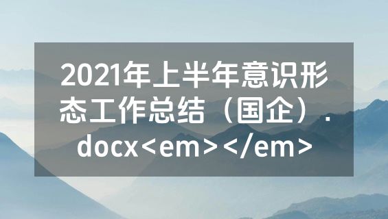 2021年上半年意识形态工作总结（国企）.docx<em></em>