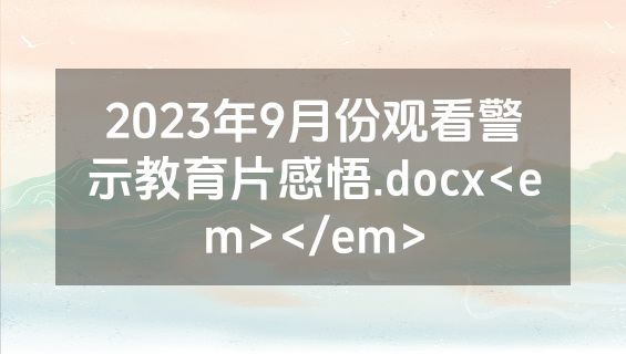 2023年9月份观看警示教育片感悟.docx<em></em>