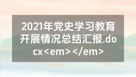 2021年党史学习教育开展情况总结汇报.docx<em></em>