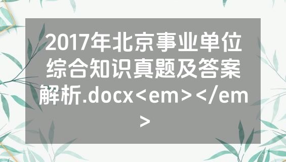 2017年北京事业单位综合知识真题及答案解析.docx<em></em>