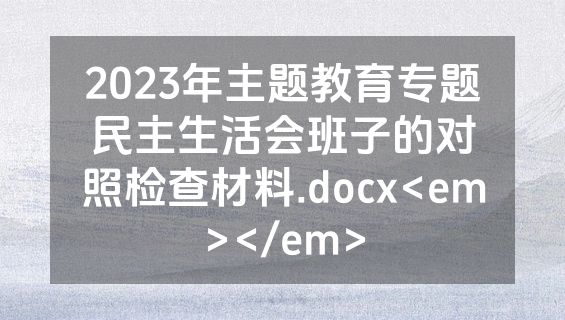 2023年主题教育专题民主生活会班子的对照检查材料.docx<em></em>