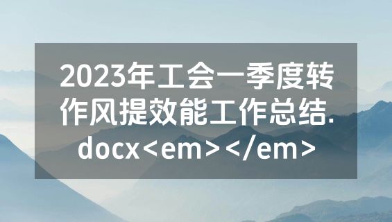 2023年工会一季度转作风提效能工作总结.docx<em></em>