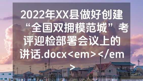 2022年XX县做好创建“全国双拥模范城”考评迎检部署会议上的讲话.docx<em></em>