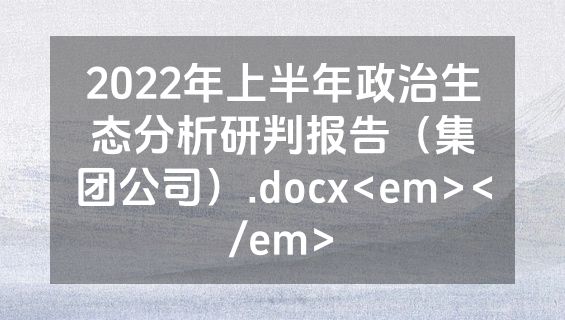 2022年上半年政治生态分析研判报告（集团公司）.docx<em></em>
