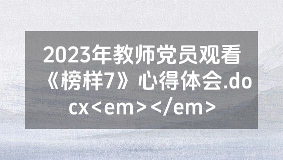 2023年教师党员观看《榜样7》心得体会.docx<em></em>