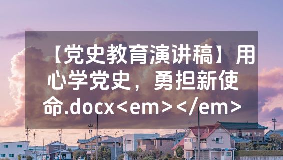 【党史教育演讲稿】用心学党史，勇担新使命.docx<em></em>