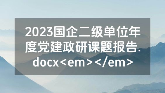 2023国企二级单位年度党建政研课题报告.docx<em></em>