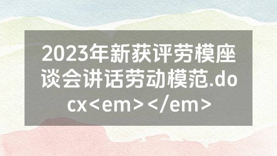 2023年新获评劳模座谈会讲话劳动模范.docx<em></em>