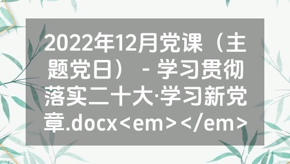 2022年12月党课（主题党日） - 学习贯彻落实二十大·学习新党章.docx<em></em>