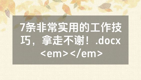 7条非常实用的工作技巧，拿走不谢！.docx<em></em>