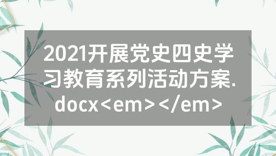 2021开展党史四史学习教育系列活动方案.docx<em></em>