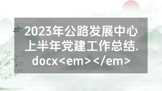 2023年公路发展中心上半年党建工作总结.docx<em></em>