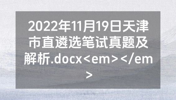 2022年11月19日天津市直遴选笔试真题及解析.docx<em></em>