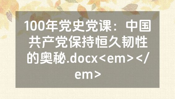 100年党史党课：中国共产党保持恒久韧性的奥秘.docx<em></em>
