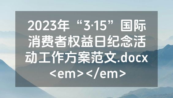2023年“3·15”国际消费者权益日纪念活动工作方案范文.docx<em></em>