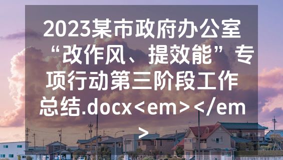 2023某市政府办公室“改作风、提效能”专项行动第三阶段工作总结.docx<em></em>