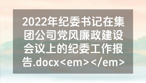 2022年纪委书记在集团公司党风廉政建设会议上的纪委工作报告.docx<em></em>