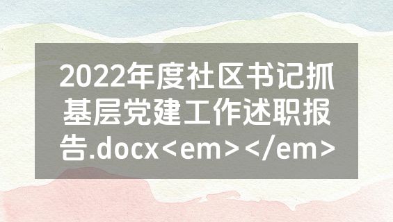 2022年度社区书记抓基层党建工作述职报告.docx<em></em>