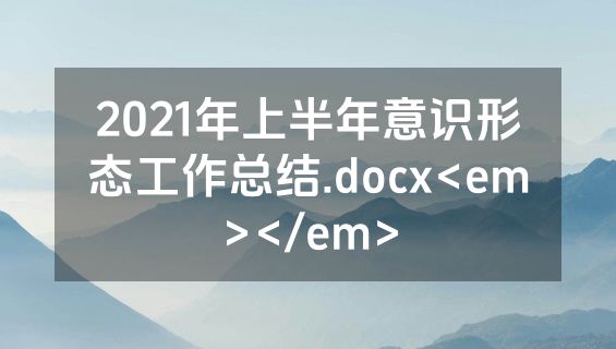 2021年上半年意识形态工作总结.docx<em></em>