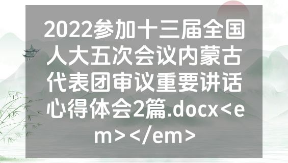 2022参加十三届全国人大五次会议内蒙古代表团审议重要讲话心得体会2篇.docx<em></em>