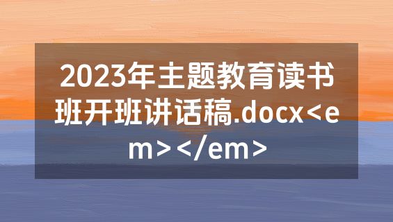 2023年主题教育读书班开班讲话稿.docx<em></em>