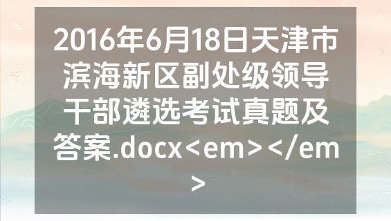 2016年6月18日天津市滨海新区副处级领导干部遴选考试真题及答案.docx<em></em>