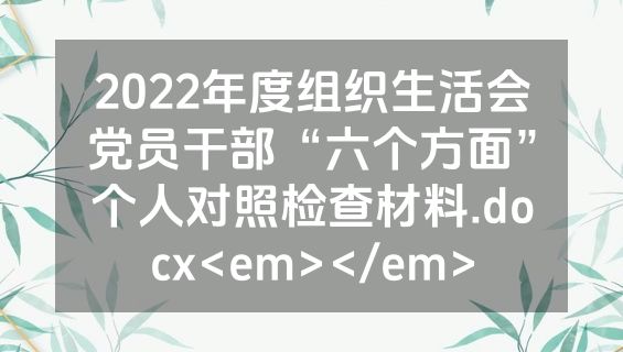 2022年度组织生活会党员干部“六个方面”个人对照检查材料.docx<em></em>