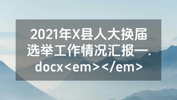 2021年X县人大换届选举工作情况汇报—.docx<em></em>
