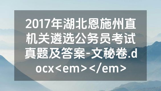 2017年湖北恩施州直机关遴选公务员考试真题及答案-文秘卷.docx<em></em>