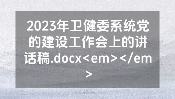 2023年卫健委系统党的建设工作会上的讲话稿.docx<em></em>