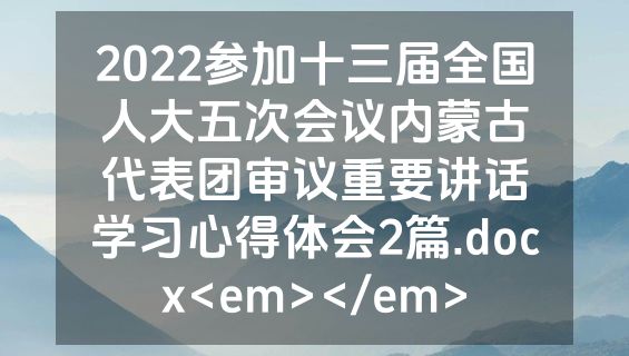 2022参加十三届全国人大五次会议内蒙古代表团审议重要讲话学习心得体会2篇.docx<em></em>
