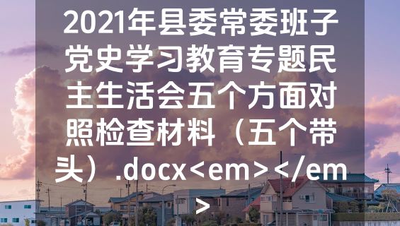 2021年县委常委班子党史学习教育专题民主生活会五个方面对照检查材料（五个带头）.docx<em></em>