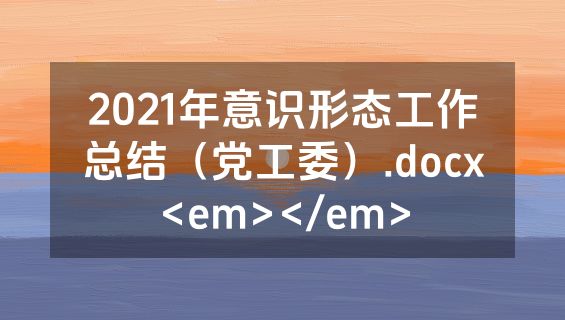 2021年意识形态工作总结（党工委）.docx<em></em>