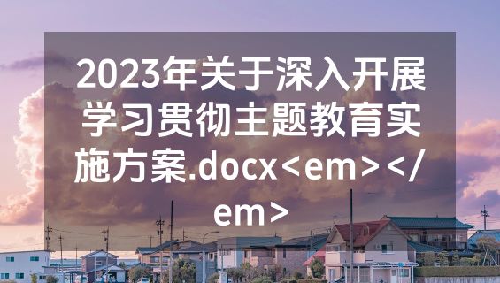 2023年关于深入开展学习贯彻主题教育实施方案.docx<em></em>