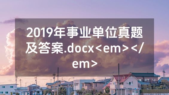 2019年事业单位真题及答案.docx<em></em>