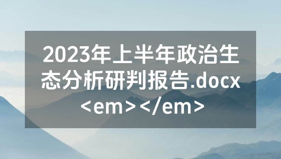 2023年上半年政治生态分析研判报告.docx<em></em>