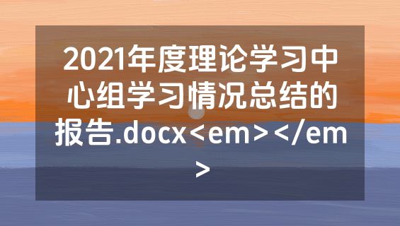 2021年度理论学习中心组学习情况总结的报告.docx<em></em>